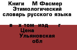 Книги:   М.Фасмер  “Этимологический словарь русского языка“ в 4-х том.,изд.2009г › Цена ­ 5 000 - Ульяновская обл., Ульяновск г. Книги, музыка и видео » Книги, журналы   